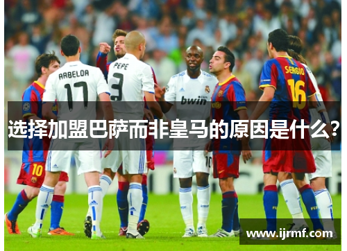 选择加盟巴萨而非皇马的原因是什么?